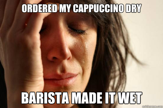 Ordered my cappuccino dry barista made it wet  First World Problems