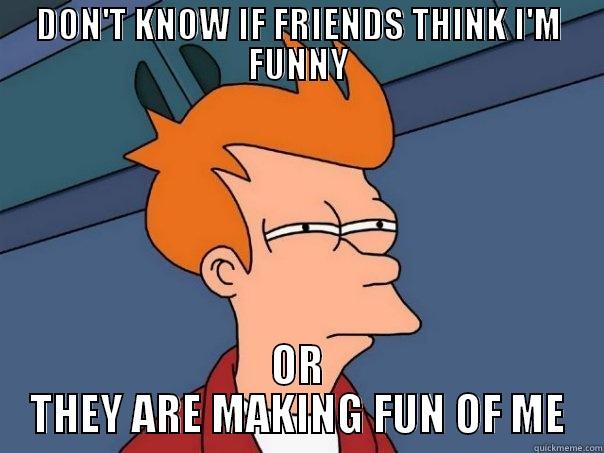 DON'T KNOW IF FRIENDS THINK I'M FUNNY OR THEY ARE MAKING FUN OF ME Futurama Fry