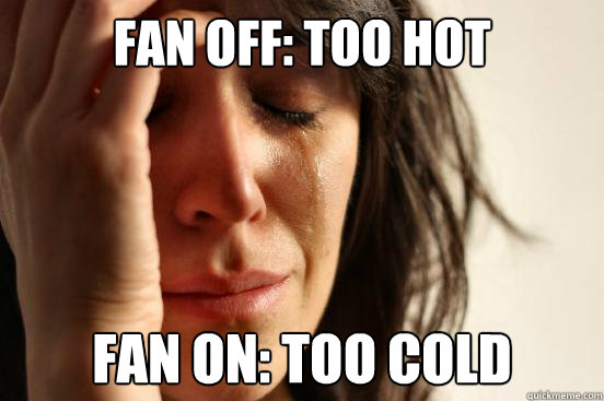 Fan off: Too hot Fan on: too cold  First World Problems