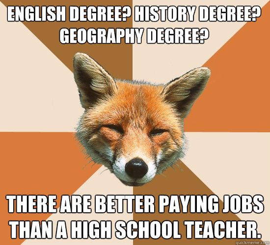 English degree? History degree?
Geography degree? There are better paying jobs than a high school teacher. - English degree? History degree?
Geography degree? There are better paying jobs than a high school teacher.  Condescending Fox