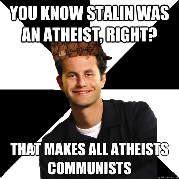 You know Stalin was an atheist, right? That makes all atheists communists  Scumbag Christian
