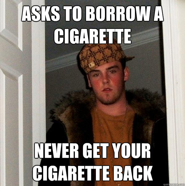 ASKS TO BORROW A CIGARETTE NEVER GET YOUR CIGARETTE BACK - ASKS TO BORROW A CIGARETTE NEVER GET YOUR CIGARETTE BACK  Scumbag Steve