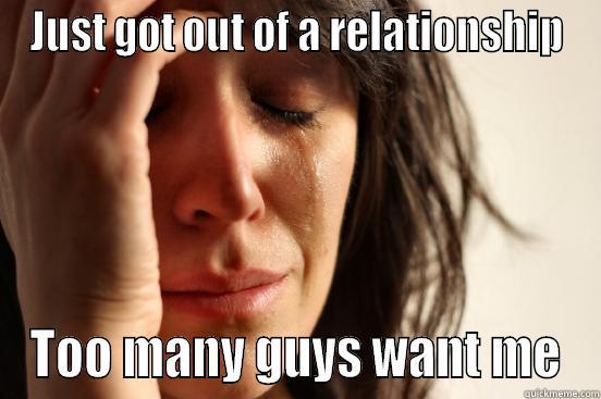 JUST GOT OUT OF A RELATIONSHIP TOO MANY GUYS WANT ME First World Problems