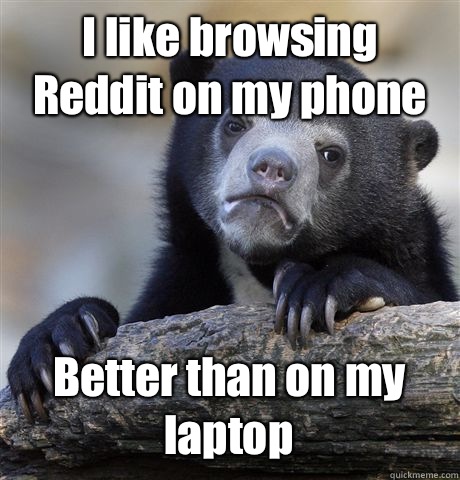 I like browsing Reddit on my phone  Better than on my laptop  Confession Bear