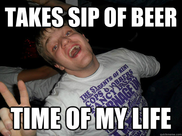 Takes sip of beer time of my life  