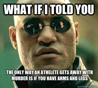 What if i told you the only way an athelete gets away with murder is if you have arms and legs  WhatIfIToldYouBing