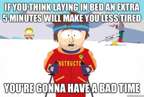 If you think laying in bed an extra 5 minutes will make you less tired  You're gonna have a bad time - If you think laying in bed an extra 5 minutes will make you less tired  You're gonna have a bad time  Super Cool Ski Instructor
