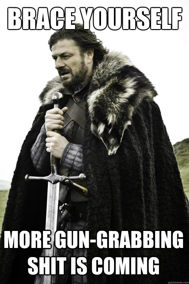 brace yourself more gun-grabbing shit is coming - brace yourself more gun-grabbing shit is coming  Winter is coming