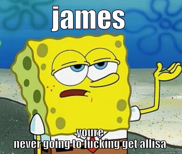 JAMES YOURE NEVER GOING TO FUCKING GET ALLISA Tough Spongebob