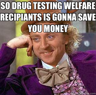 SO DRUG TESTING WELFARE RECIPIANTS IS GONNA SAVE YOU MONEY  - SO DRUG TESTING WELFARE RECIPIANTS IS GONNA SAVE YOU MONEY   Condescending Wonka