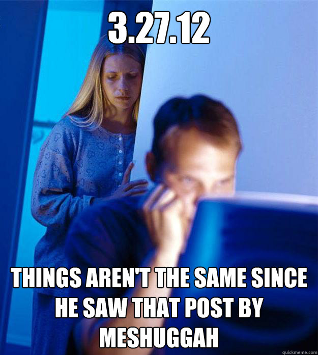 3.27.12 things aren't the same since he saw that post by Meshuggah  Redditors Wife