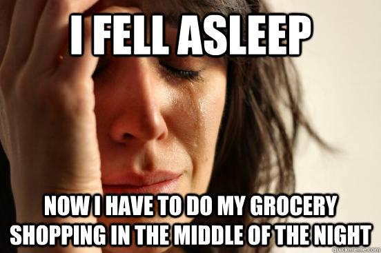 I fell asleep Now I have to do my grocery shopping in the middle of the night  First World Problems