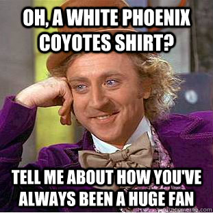 Oh, a white Phoenix coyotes shirt? tell me about how you've always been a huge fan  Condescending Wonka