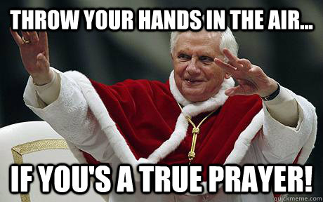 Throw your hands in the air... If you's a true Prayer! - Throw your hands in the air... If you's a true Prayer!  Pope prayer