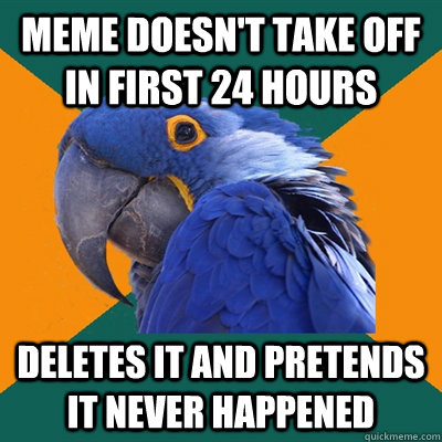 Meme doesn't take off in first 24 hours Deletes it and pretends it never happened  Paranoid Parrot