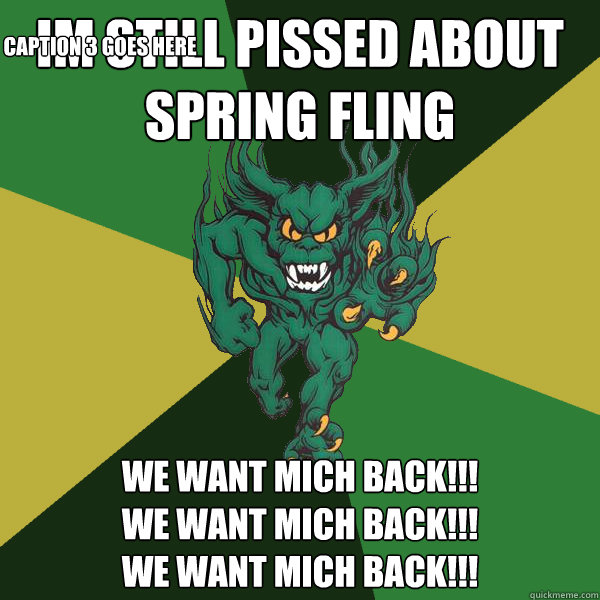 IM STILL PISSED ABOUT SPRING FLING WE WANT MICH BACK!!!
WE WANT MICH BACK!!!
WE WANT MICH BACK!!! Caption 3 goes here  Green Terror