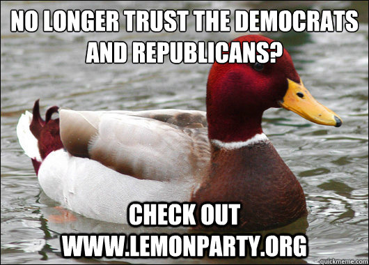 No longer trust the Democrats and Republicans?
 Check out www.lemonparty.org  Malicious Advice Mallard