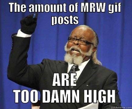 THE AMOUNT OF MRW GIF POSTS ARE TOO DAMN HIGH Too Damn High