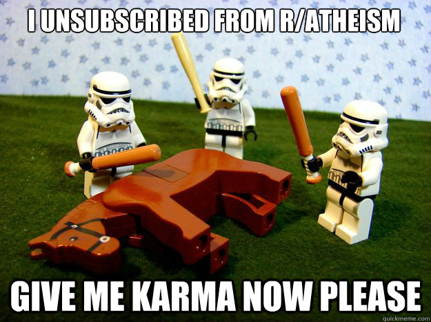 I unsubscribed from r/atheism give me karma now please  Dead Horse