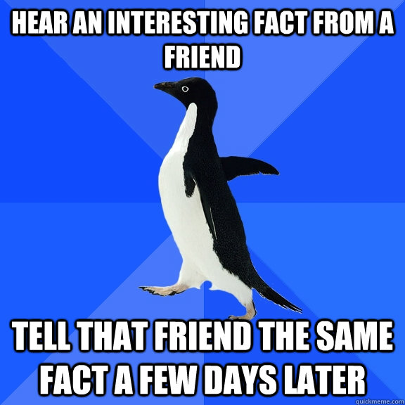 hear an interesting fact from a friend tell that friend the same fact a few days later  Socially Awkward Penguin