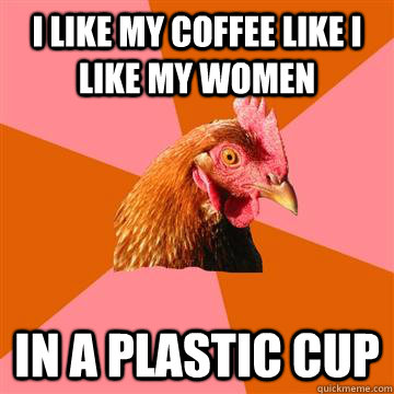 I like my coffee like i like my women in a plastic cup  Anti-Joke Chicken