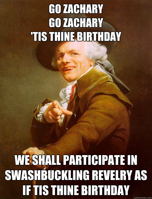 Go Zachary
Go zachary
'tis thine birthday We shall participate in swashbuckling revelry as if tis thine birthday  Joseph Ducreux