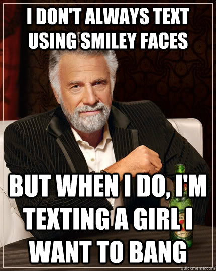 I don't always text using smiley faces But When I do, I'm texting a girl i want to bang  The Most Interesting Man In The World