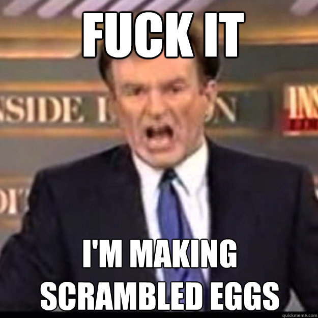 FUCK IT I'M MAKING SCRAMBLED EGGS  Bill OReilly