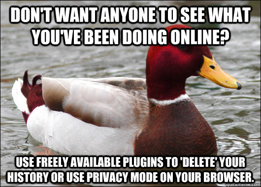Don't want anyone to see what you've been doing online? Use freely available plugins to 'delete' your history or use privacy mode on your browser.  Malicious Advice Mallard