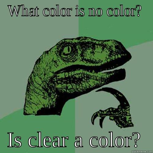 WHAT COLOR IS NO COLOR?   IS CLEAR A COLOR?  Philosoraptor