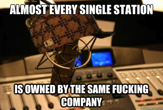 Almost every single station is owned by the same fucking company  scumbag radio station