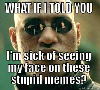 WHAT IF I TOLD YOU I'M SICK OF SEEING MY FACE ON THESE STUPID MEMES? Matrix Morpheus