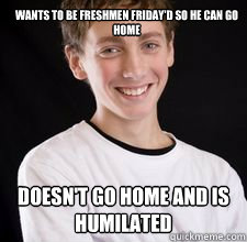 Wants to be freshmen friday'd so he can go home Doesn't go home and is humilated   High School Freshman