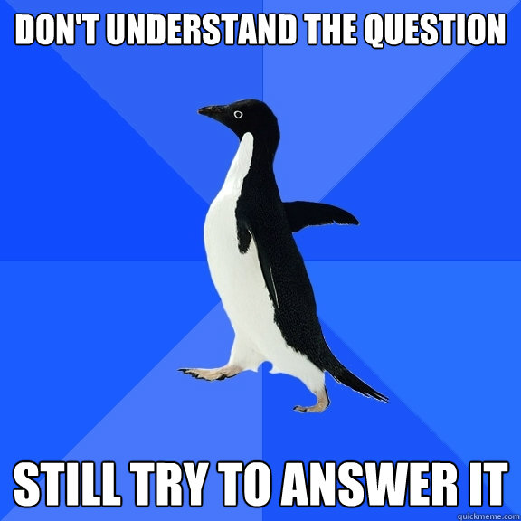 Don't understand the question Still try to answer it  Socially Awkward Penguin