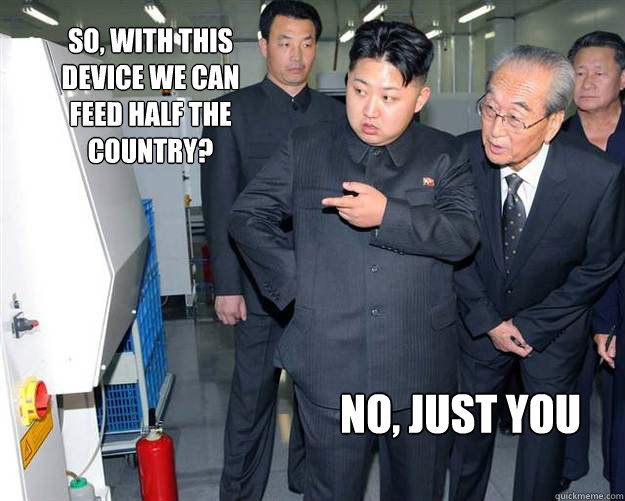 So, with this device we can feed half the country? No, Just you   Hungry Kim Jong Un