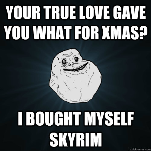 your true love gave you what for xmas? i bought myself skyrim  Forever Alone