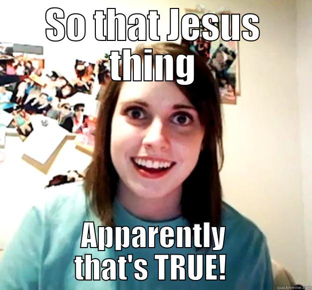 SO THAT JESUS THING APPARENTLY THAT'S TRUE!  Overly Attached Girlfriend