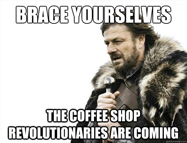 Brace yourselves The coffee shop revolutionaries are coming - Brace yourselves The coffee shop revolutionaries are coming  Brace Yourselves - Borimir