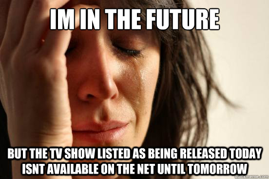 Im in the future but the tv show listed as being released today isnt available on the net until tomorrow  First World Problems