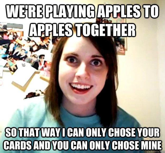 We're playing apples to apples together so that way i can only chose your cards and you can only chose mine  Overly Attached Girlfriend