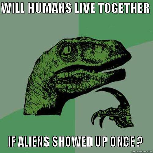 WILL HUMANS LIVE TOGETHER  IF ALIENS SHOWED UP ONCE ? Philosoraptor