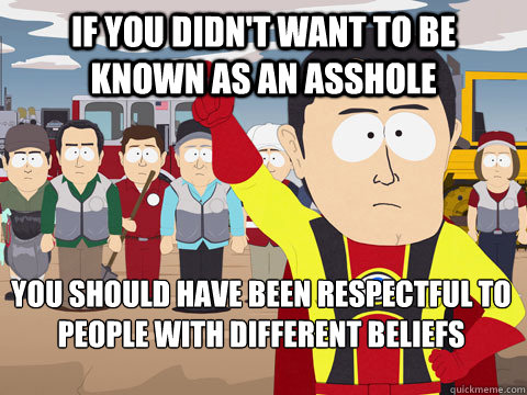 if you didn't want to be known as an asshole you should have been respectful to people with different beliefs  Captain Hindsight