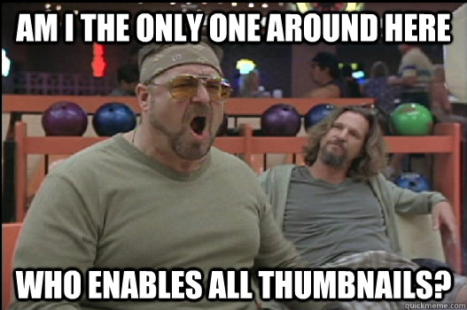Am I the only one around here who enables all thumbnails?  Angry Walter