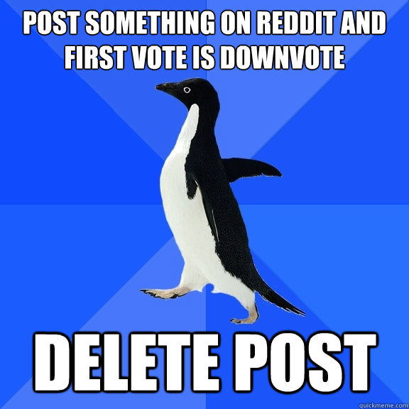 Post something on reddit and first vote is downvote DELETE POST  Socially Awkward Penguin