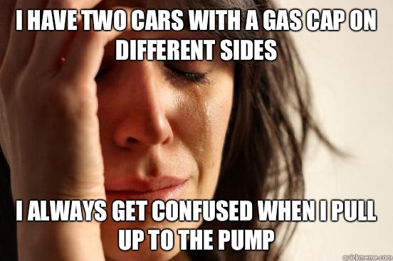 I have two cars with a gas cap on different sides I always get confused when I pull up to the pump  First World Problems