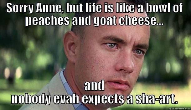 Peaches & goat cheese don't mix! - SORRY ANNE, BUT LIFE IS LIKE A BOWL OF PEACHES AND GOAT CHEESE... AND NOBODY EVAH EXPECTS A SHA-ART. Offensive Forrest Gump