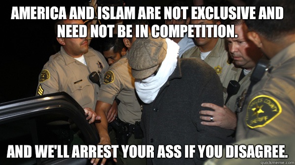 America and Islam are not exclusive and need not be in competition.  And we'll arrest your ass if you disagree.  Defend the Constitution
