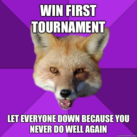 Win first tournament  Let everyone down because you never do well again  Forensics Fox