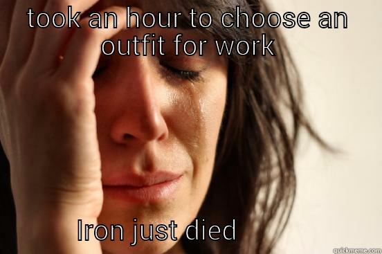 TOOK AN HOUR TO CHOOSE AN OUTFIT FOR WORK                IRON JUST DIED                     First World Problems