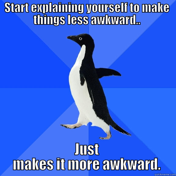 START EXPLAINING YOURSELF TO MAKE THINGS LESS AWKWARD.. JUST MAKES IT MORE AWKWARD. Socially Awkward Penguin